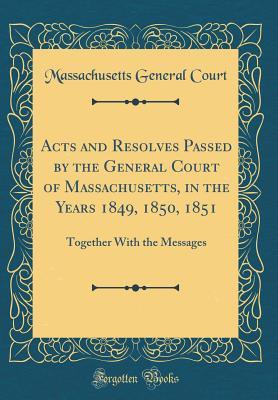 Read Online Acts and Resolves Passed by the General Court of Massachusetts, in the Years 1849, 1850, 1851: Together with the Messages (Classic Reprint) - Massachusetts General Court file in PDF