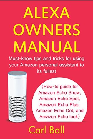 Read Online Alexa Owners Manual: Must-know tips and tricks for using your Amazon Personal assistant to its fullest (How-to guide for Amazon Echo Show, Amazon Echo Plus, Amazon Echo Dot, and Amazon Echo look) - Carl Ball | PDF