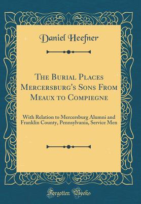 Full Download The Burial Places Mercersburg's Sons from Meaux to Compiegne: With Relation to Mercersburg Alumni and Franklin County, Pennsylvania, Service Men (Classic Reprint) - Daniel Heefner | ePub