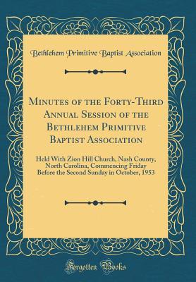 Read Minutes of the Forty-Third Annual Session of the Bethlehem Primitive Baptist Association: Held with Zion Hill Church, Nash County, North Carolina, Commencing Friday Before the Second Sunday in October, 1953 (Classic Reprint) - Bethlehem Primitive Baptist Association file in PDF