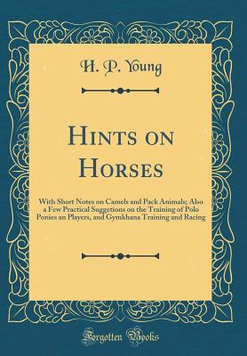 Read Hints on Horses: With Short Notes on Camels and Pack Animals; Also a Few Practical Suggetions on the Training of Polo Ponies an Players, and Gymkhana Training and Racing (Classic Reprint) - H P Young | PDF