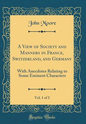 Read A View of Society and Manners in France, Switzerland, and Germany, Vol. 1 of 2: With Anecdotes Relating to Some Eminent Characters (Classic Reprint) - John Moore file in PDF