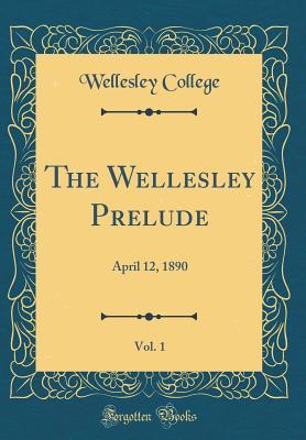 Full Download The Wellesley Prelude, Vol. 1: April 12, 1890 (Classic Reprint) - Wellesley College | ePub