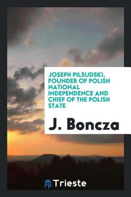 Read Online Joseph Pilsudski, Founder of Polish National Independence and Chief of the Polish State - J Boncza | ePub