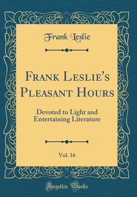 Full Download Frank Leslie's Pleasant Hours, Vol. 16: Devoted to Light and Entertaining Literature (Classic Reprint) - Frank Leslie | PDF