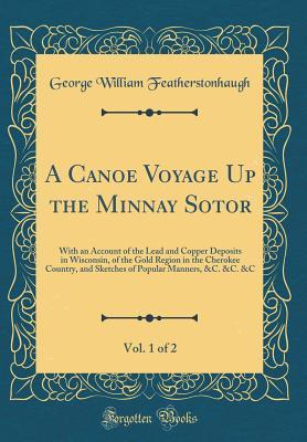 Download A Canoe Voyage Up the Minnay Sotor, Vol. 1 of 2: With an Account of the Lead and Copper Deposits in Wisconsin, of the Gold Region in the Cherokee Country, and Sketches of Popular Manners, &c. &c. &c (Classic Reprint) - George William Featherstonhaugh | ePub