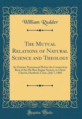 Read Online The Mutual Relations of Natural Science and Theology: An Oration Pronounced Before the Connecticut Beta of the Phi Beta Kappa Society, in Christ Church, Hartford, Conn., July 7, 1868 (Classic Reprint) - William Rudder | ePub