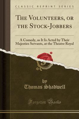 Download The Volunteers, or the Stock-Jobbers: A Comedy, as It Is Acted by Their Majesties Servants, at the Theatre Royal (Classic Reprint) - Thomas Shadwell file in PDF