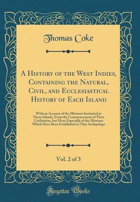 Read A History of the West Indies, Containing the Natural, Civil, and Ecclesiastical History of Each Island, Vol. 2 of 3: With an Account of the Missions Instituted in Those Islands, from the Commencement of Their Civilization, But More Especially of the Missi - Thomas Coke file in ePub