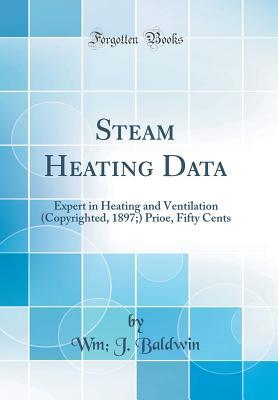 Download Steam Heating Data: Expert in Heating and Ventilation (Copyrighted, 1897;) Prioe, Fifty Cents (Classic Reprint) - Wm J Baldwin file in ePub