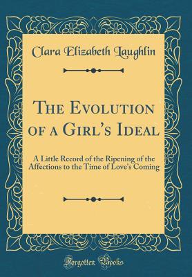 Read Online The Evolution of a Girl's Ideal: A Little Record of the Ripening of the Affections to the Time of Love's Coming (Classic Reprint) - Clara Elizabeth Laughlin file in ePub