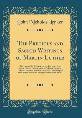 Read The Precious and Sacred Writings of Martin Luther: The Hero of the Reformation, the Greatest of the Teuton Church Fathers, and the Father of Protestant Church Literature; Based on the Kaiser Chronological with References to the Erlangen and Walch Editions - John Nicholas Lenker file in PDF