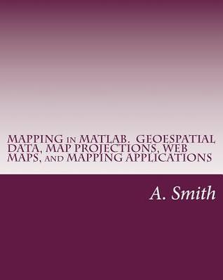 Read Mapping in MATLAB. Geoespatial Data, Map Projections, Web Maps, and Mapping Applications - A. Smith file in ePub