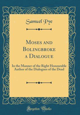 Read Online Moses and Bolingbroke a Dialogue: In the Manner of the Right Honourable Author of the Dialogues of the Dead (Classic Reprint) - Samuel Pye | PDF