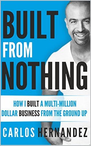 Read Built From Nothing: How I Built a Multi-Million Dollar Business from the Ground Up - Carlos Hernandez | PDF