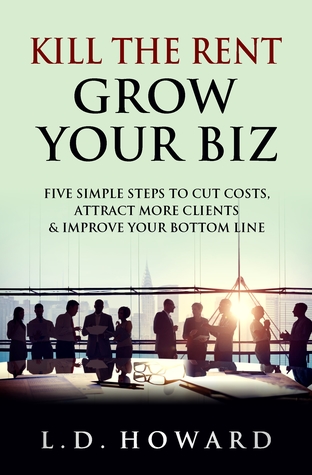 Full Download Kill The Rent Grow Your Biz: Five Simple Steps To Cut Costs, Attract More Clients & Improve Your Bottom Line - L.D. Howard | PDF