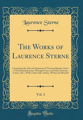 Read Online The Works of Laurence Sterne, Vol. 3: Containing the Life and Opinions of Tristram Shandy, Gent.; A Sentimental Journey Through France and Italy; Sermons, Letters, &c.; With a Life of the Author, Written by Himself (Classic Reprint) - Laurence Sterne | PDF