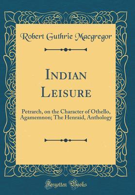 Read Indian Leisure: Petrarch, on the Character of Othello, Agamemnon; The Henraid, Anthology (Classic Reprint) - Robert Guthrie MacGregor file in ePub