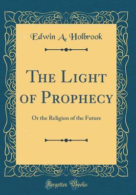 Download The Light of Prophecy: Or the Religion of the Future (Classic Reprint) - Edwin A. Holbrook file in PDF