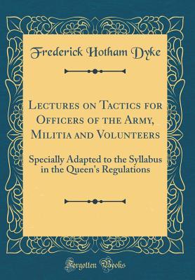 Read Online Lectures on Tactics for Officers of the Army, Militia and Volunteers: Specially Adapted to the Syllabus in the Queen's Regulations (Classic Reprint) - Frederick Hotham Dyke file in PDF