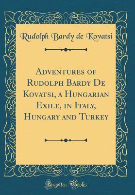 Download Adventures of Rudolph Bardy de Kovatsi, a Hungarian Exile, in Italy, Hungary and Turkey (Classic Reprint) - Rudolph Bardy de Kovatsi file in PDF