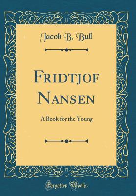 Read Fridtjof Nansen: A Book for the Young (Classic Reprint) - Jacob B Bull | ePub