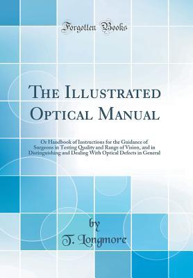 Read The Illustrated Optical Manual: Or Handbook of Instructions for the Guidance of Surgeons in Testing Quality and Range of Vision, and in Distinguishing and Dealing with Optical Defects in General (Classic Reprint) - T Longmore | ePub