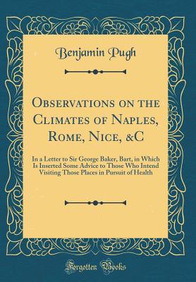 Full Download Observations on the Climates of Naples, Rome, Nice, &c: In a Letter to Sir George Baker, Bart, in Which Is Inserted Some Advice to Those Who Intend Visiting Those Places in Pursuit of Health (Classic Reprint) - Benjamin Pugh | ePub