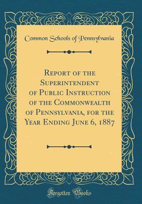 Download Report of the Superintendent of Public Instruction of the Commonwealth of Pennsylvania, for the Year Ending June 6, 1887 (Classic Reprint) - Common Schools of Pennsylvania file in ePub