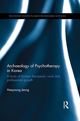 Full Download Archaeology of Psychotherapy in Korea: A study of Korean therapeutic work and professional growth (Routledge Studies in Asian Behavioural Sciences) - Haeyoung Jeong file in PDF