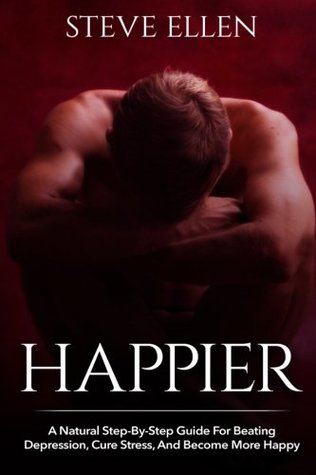 Full Download Happier: A Natural Step-By-Step Guide For Beating Depression, Cure Stress, And Become More Happy - Steve Ellen | PDF