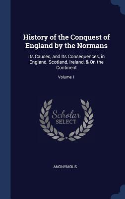 Read Online History of the Conquest of England by the Normans: Its Causes, and Its Consequences, in England, Scotland, Ireland, & on the Continent; Volume 1 - Anonymous | ePub