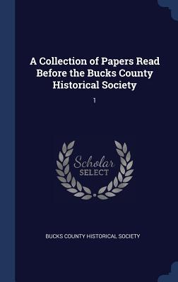 Read Online A Collection of Papers Read Before the Bucks County Historical Society: 1 - Bucks County Historical Society | ePub