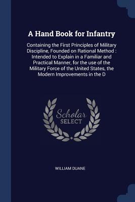 Download A Hand Book for Infantry: Containing the First Principles of Military Discipline, Founded on Rational Method: Intended to Explain in a Familiar and Practical Manner, for the Use of the Military Force of the United States, the Modern Improvements in the D - William Duane file in ePub