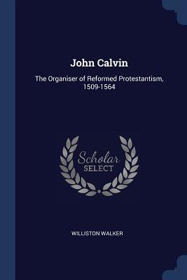 Read Online John Calvin: The Organiser of Reformed Protestantism, 1509-1564 - Williston Walker | ePub