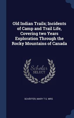 Read Online Old Indian Trails; Incidents of Camp and Trail Life, Covering Two Years Exploration Through the Rocky Mountains of Canada - Mary T.S. Schäffer file in ePub