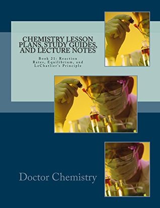 Read Online Chemistry Lesson Plans, Study Guides, and Lecture Notes: Book 21: Reaction Rates, Equilibrium, and LeChatlier's Principle (Let's Learn Chemistry) - Doctor Chemistry | PDF