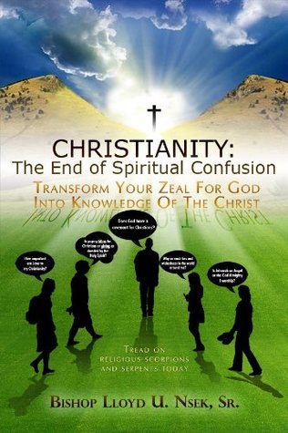 Download Christianity: The End of Spiritual Confusion: TRANSFORM YOUR ZEAL FOR GOD INTO KNOWLEDGE OF THE CHRIST - Bishop Lloyd U. Nsek Sr. | ePub