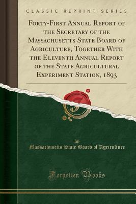 Read Online Forty-First Annual Report of the Secretary of the Massachusetts State Board of Agriculture, Together with the Eleventh Annual Report of the State Agricultural Experiment Station, 1893 (Classic Reprint) - Massachusetts State Board of Agriculture | PDF