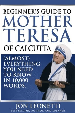 Full Download Beginner's Guide To Mother Teresa Of Calcutta: (Almost) Everything You Need To Know In 10,000 Words - Jon Leonetti | ePub