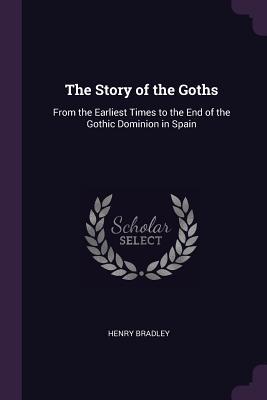 Read The Story of the Goths: From the Earliest Times to the End of the Gothic Dominion in Spain - Henry Bradley | ePub