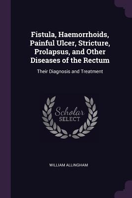 Full Download Fistula, Haemorrhoids, Painful Ulcer, Stricture, Prolapsus, and Other Diseases of the Rectum: Their Diagnosis and Treatment - William Allingham | PDF