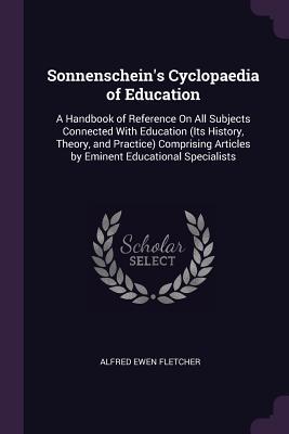 Download Sonnenschein's Cyclopaedia of Education: A Handbook of Reference on All Subjects Connected with Education (Its History, Theory, and Practice) Comprising Articles by Eminent Educational Specialists - Alfred Ewen Fletcher | PDF