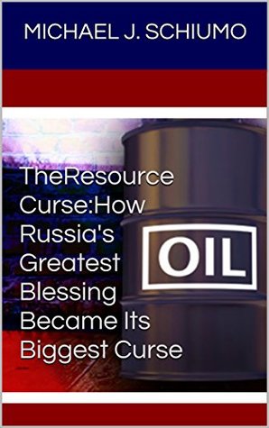 Full Download The Resource Curse: How Russia's Greatest Blessing Became Its Biggest Curse - Michael J. Schiumo | PDF