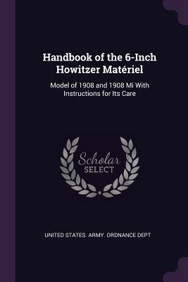 Download Handbook of the 6-Inch Howitzer Mat�riel: Model of 1908 and 1908 Mi with Instructions for Its Care - United States Army Ordnance Department | PDF