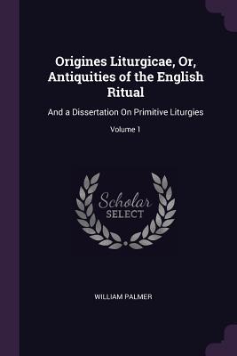 Read Online Origines Liturgicae, Or, Antiquities of the English Ritual: And a Dissertation on Primitive Liturgies; Volume 1 - William Palmer file in ePub