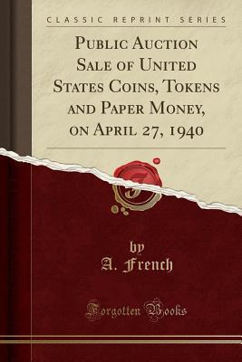 Read Online Public Auction Sale of United States Coins, Tokens and Paper Money, on April 27, 1940 (Classic Reprint) - A French | PDF