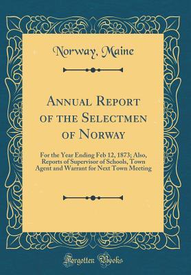 Read Online Annual Report of the Selectmen of Norway: For the Year Ending Feb 12, 1873; Also, Reports of Supervisor of Schools, Town Agent and Warrant for Next Town Meeting (Classic Reprint) - Norway Maine file in ePub