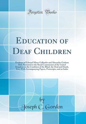 Full Download Education of Deaf Children: Evidence of Edward Miner Gallaudet and Alexander Graham Bell, Presented to the Royal Commission of the United Kingdom on the Condition of the Blind, the Deaf and Dumb, Etc;, with Accompanying Papers, Postscripts, and an Index - Joseph C. Gordon file in PDF