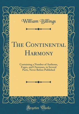 Read Online The Continental Harmony: Containing a Number of Anthems, Fuges, and Chorusses, in Several Parts, Never Before Published (Classic Reprint) - William Billings | ePub